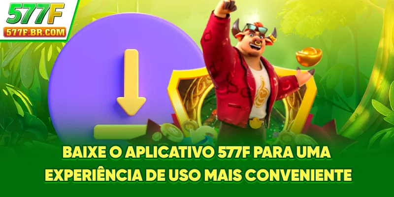 Baixe o aplicativo 577F para uma experiência de uso mais conveniente